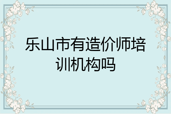 乐山市有造价师培训机构吗
