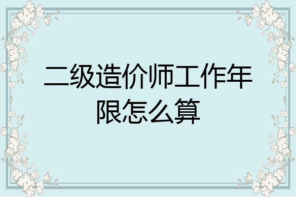 二级造价师工作年限怎么算