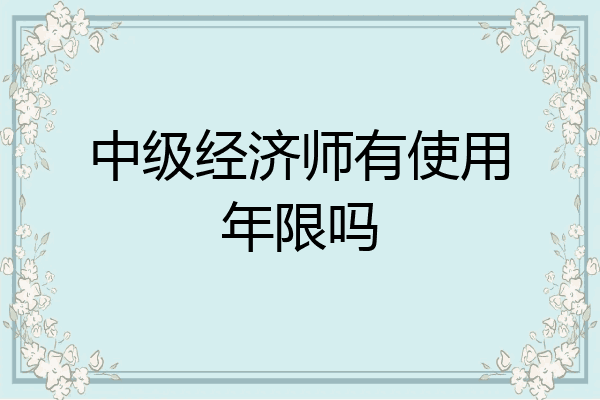 中级经济师有使用年限吗