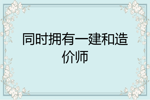同时拥有一建和造价师