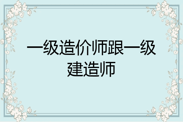 一级造价师跟一级建造师