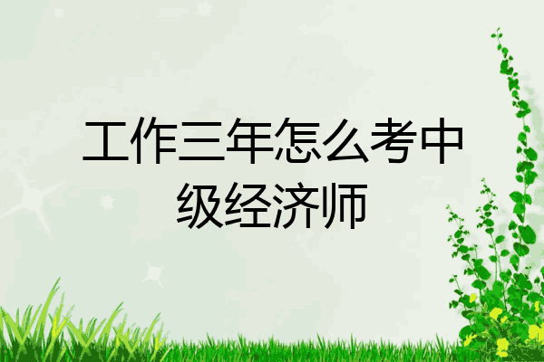 工作三年怎么考中级经济师