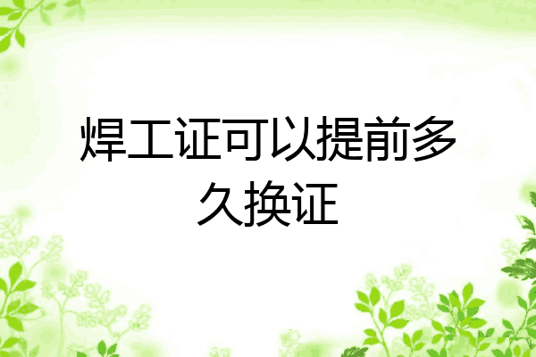 焊工证可以提前多久换证