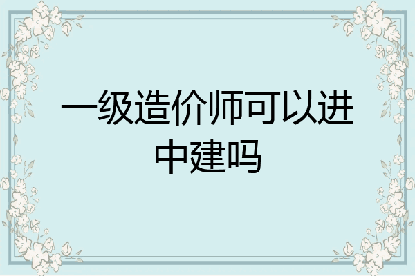 一级造价师可以进中建吗