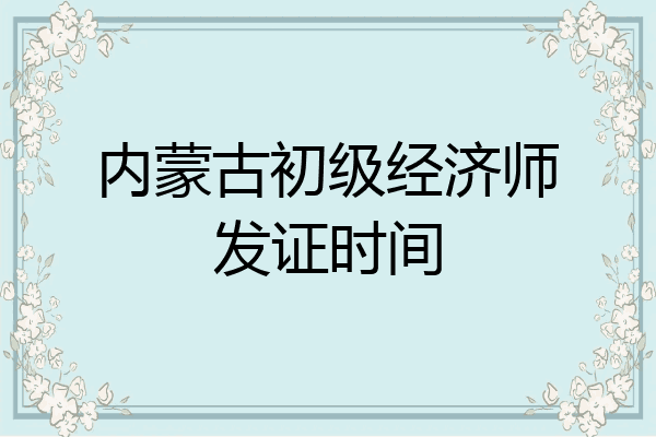 内蒙古初级经济师发证时间