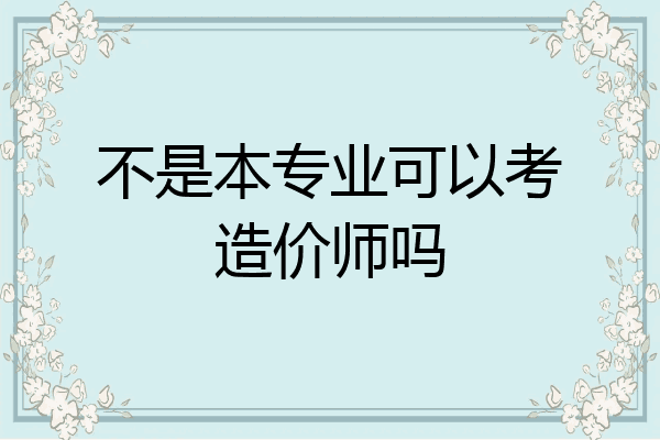 不是本专业可以考造价师吗