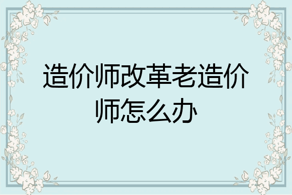 造价师改革老造价师怎么办