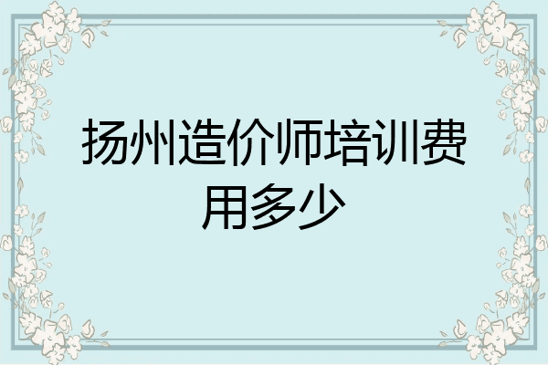 扬州造价师培训费用多少