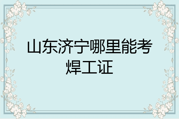 山东济宁哪里能考焊工证