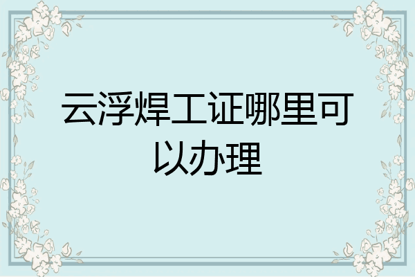 云浮焊工证哪里可以办理