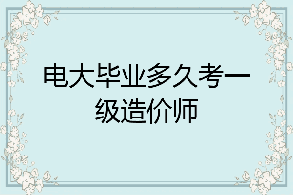 电大毕业多久考一级造价师