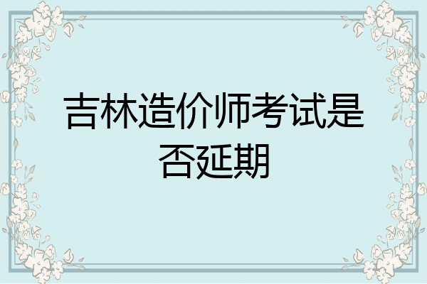 吉林造价师考试是否延期