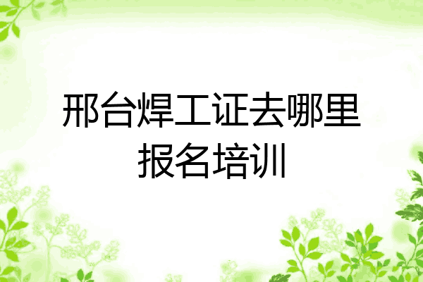 邢台焊工证去哪里报名培训