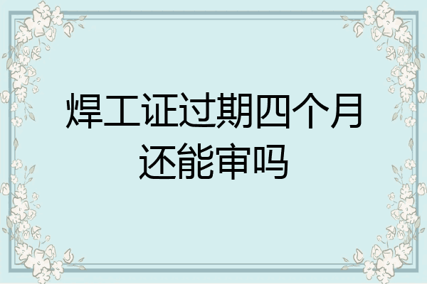 焊工证过期四个月还能审吗