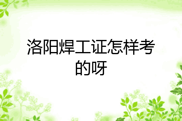 洛阳焊工证怎样考的呀
