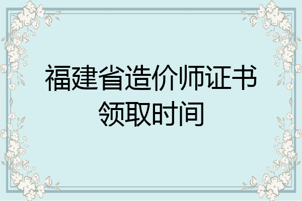 福建省造价师证书领取时间