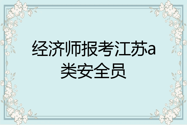经济师报考江苏a类安全员