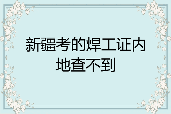 新疆考的焊工证内地查不到