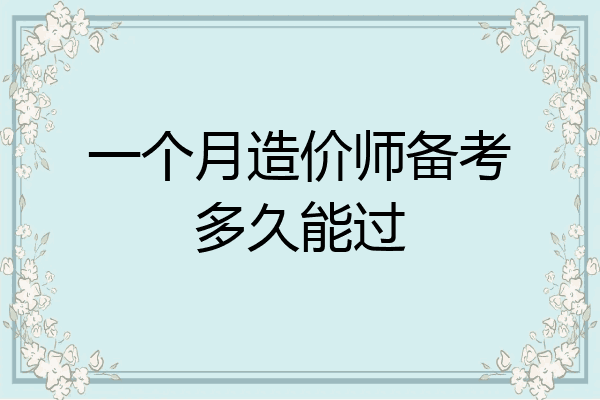 一个月造价师备考多久能过
