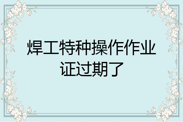 焊工特种操作作业证过期了