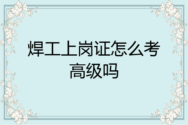 焊工上岗证怎么考高级吗
