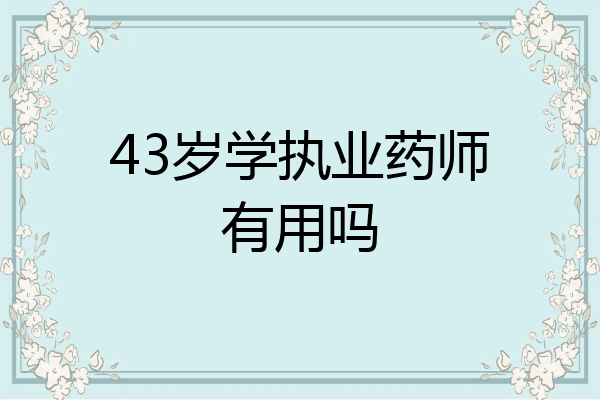 43岁学执业药师有用吗