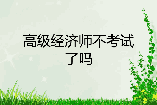 高级经济师不考试了吗