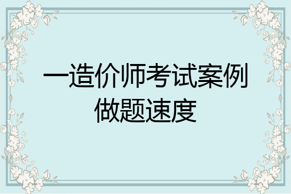 一造价师考试案例做题速度