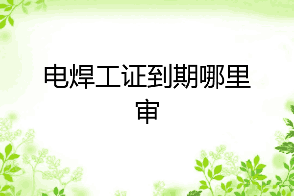 电焊工证到期哪里审
