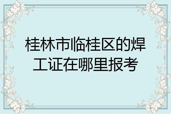 桂林市临桂区的焊工证在哪里报考