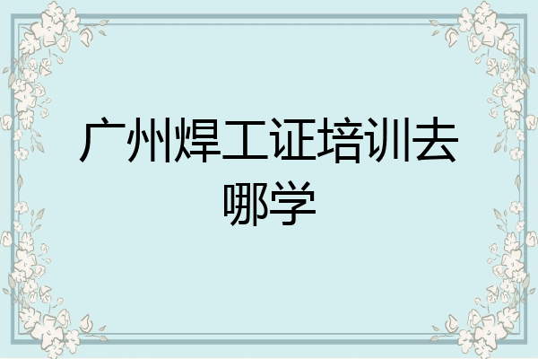广州焊工证培训去哪学