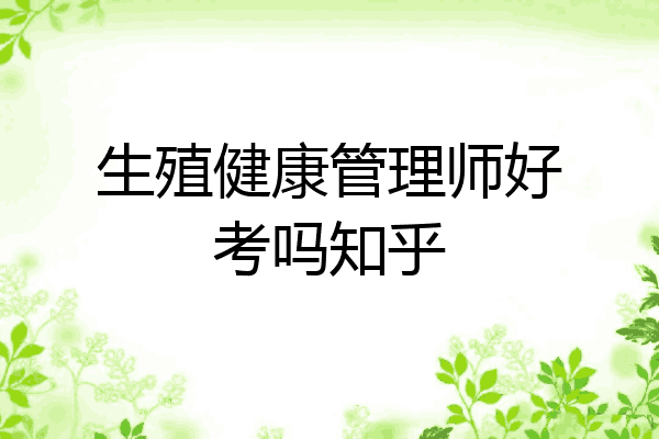 生殖健康管理师好考吗知乎