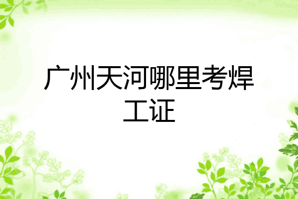 广州天河哪里考焊工证