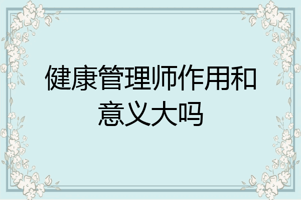 健康管理师作用和意义大吗