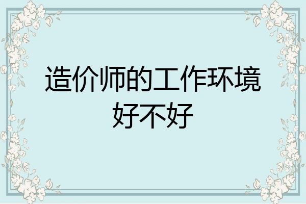 造价师的工作环境好不好