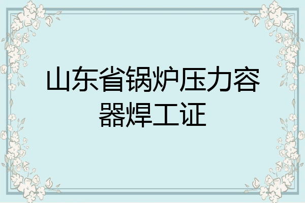 山东省锅炉压力容器焊工证