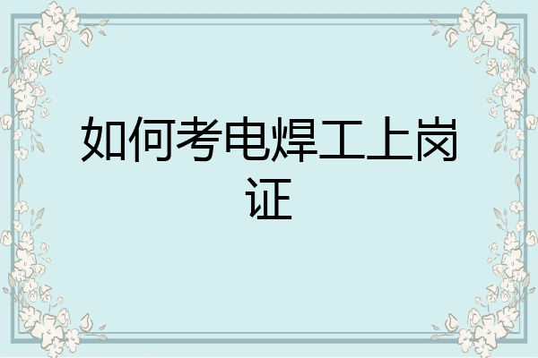 如何考电焊工上岗证