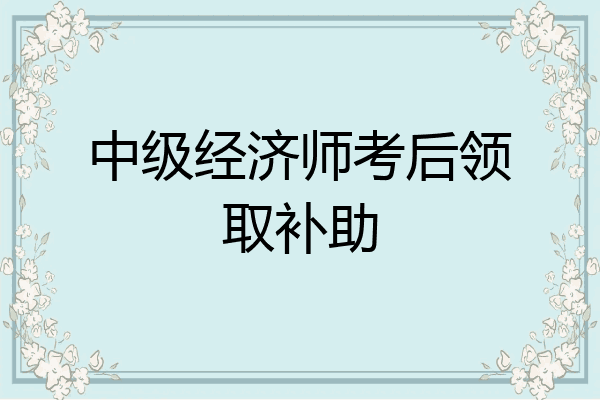 中级经济师考后领取补助