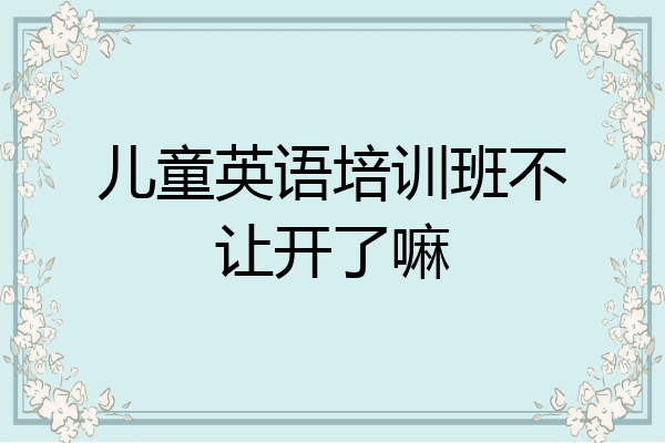 儿童英语培训班不让开了嘛