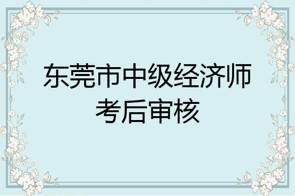 东莞市中级经济师考后审核