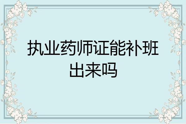 执业药师证能补班出来吗