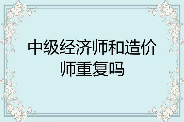 中级经济师和造价师重复吗
