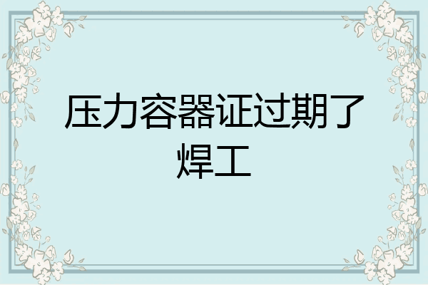 压力容器证过期了焊工