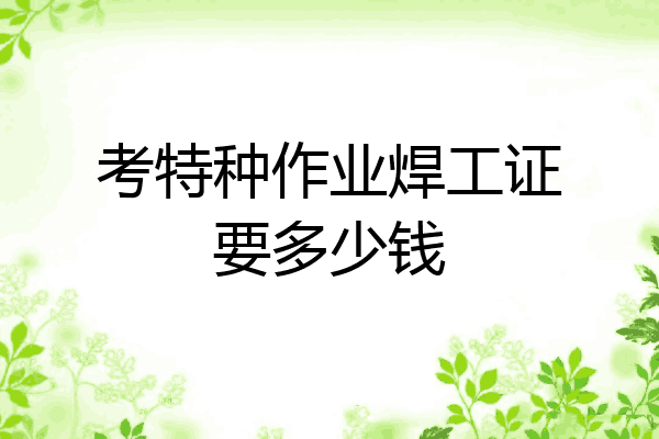 考特种作业焊工证要多少钱