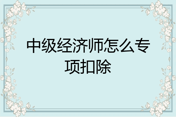 中级经济师怎么专项扣除