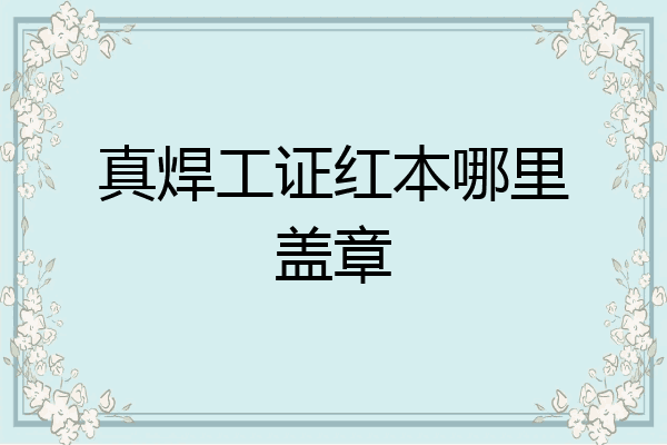 真焊工证红本哪里盖章