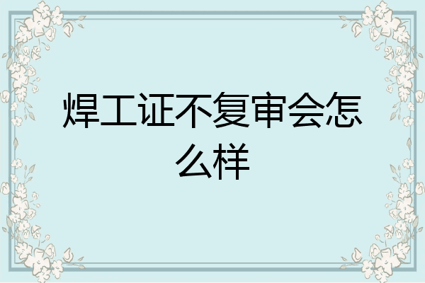 焊工证不复审会怎么样