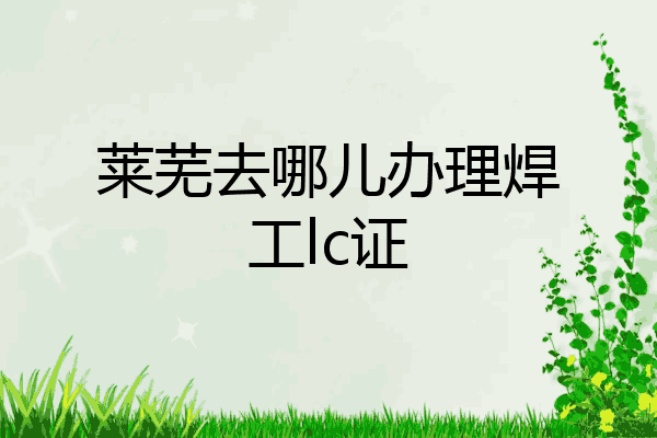 莱芜去哪儿办理焊工lc证