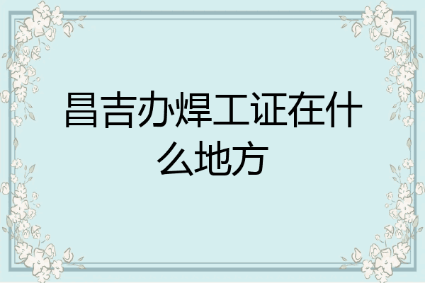 昌吉办焊工证在什么地方