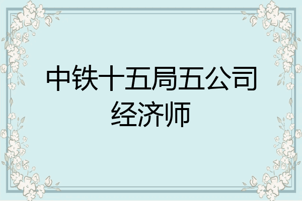 中铁十五局五公司经济师